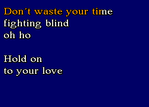 Don't waste your time
fighting blind
oh ho

Hold on
to your love