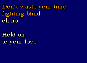 Don't waste your time
fighting blind
oh ho

Hold on
to your love