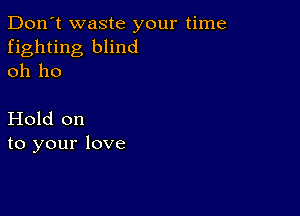 Don't waste your time
fighting blind
oh ho

Hold on
to your love