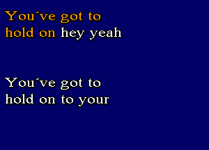 You've got to
hold on hey yeah

You've got to
hold on to your