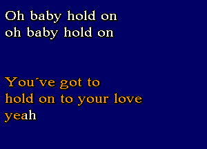 Oh baby hold on
oh baby hold on

You've got to
hold on to your love
yeah