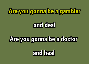 Are you gonna be a gambler

and deal

Are you gonna be a doctor

and heal