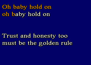 Oh baby hold on
oh baby hold on

Trust and honesty too
must be the golden rule