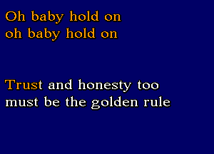 Oh baby hold on
oh baby hold on

Trust and honesty too
must be the golden rule