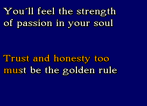 You'll feel the strength
of passion in your soul

Trust and honesty too
must be the golden rule