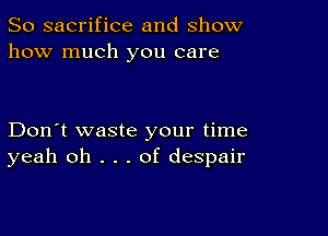 So sacrifice and show
how much you care

Don't waste your time
yeah oh . . . of despair