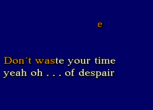 Don't waste your time
yeah oh . . . of despair