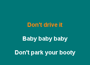 Don't drive it

Baby baby baby

Don't park your booty