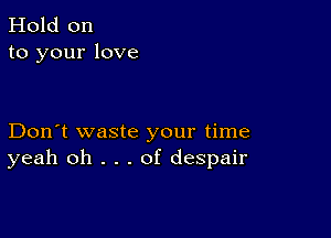 Hold on
to your love

Don't waste your time
yeah oh . . . of despair