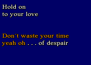 Hold on
to your love

Don't waste your time
yeah oh . . . of despair