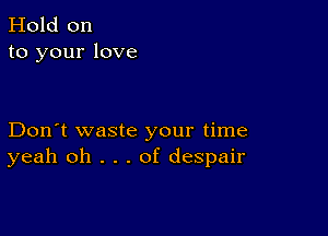 Hold on
to your love

Don't waste your time
yeah oh . . . of despair