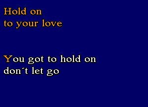 Hold on
to your love

You got to hold on
don't let go