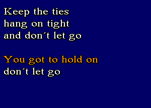 Keep the ties
hang on tight
and don't let go

You got to hold on
don't let go