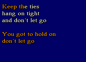 Keep the ties
hang on tight
and don't let go

You got to hold on
don't let go