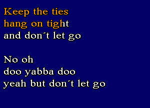 Keep the ties
hang on tight
and don't let go

No oh
doo yabba doo
yeah but don't let go