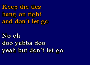 Keep the ties
hang on tight
and don't let go

No oh
doo yabba doo
yeah but don't let go