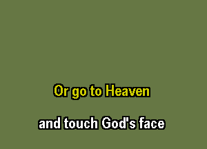 Or go to Heaven

and touch God's face