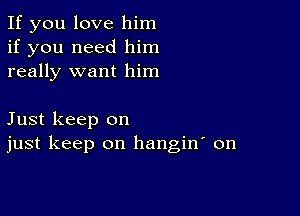 If you love him
if you need him
really want him

Just keep on
just keep on hangin