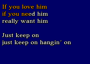 If you love him
if you need him
really want him

Just keep on
just keep on hangin