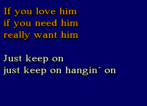 If you love him
if you need him
really want him

Just keep on
just keep on hangin