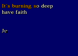 It's burning so deep
have faith