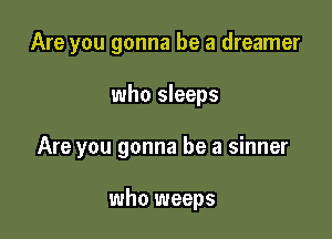 Are you gonna be a dreamer

who sleeps

Are you gonna be a sinner

who weeps