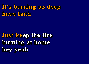 It's burning so deep
have faith

Just keep the fire
burning at home
hey yeah