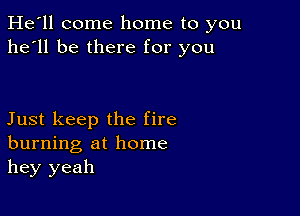 He'll come home to you
he'll be there for you

Just keep the fire
burning at home
hey yeah