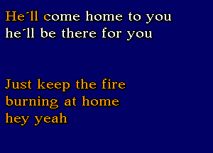 He'll come home to you
he'll be there for you

Just keep the fire
burning at home
hey yeah