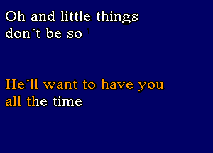 Oh and little things
don't be so

He'll want to have you
all the time