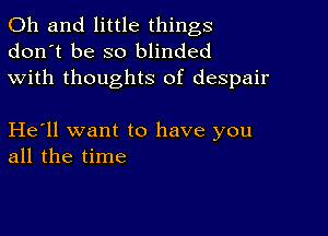 Oh and little things
don't be so blinded
with thoughts of despair

He'll want to have you
all the time