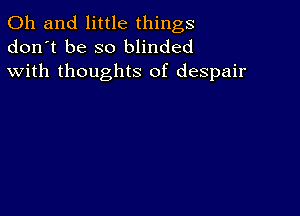 Oh and little things
don't be so blinded
with thoughts of despair