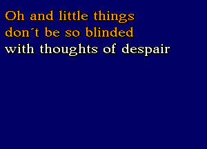 Oh and little things
don't be so blinded
with thoughts of despair