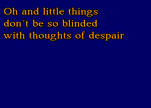 Oh and little things
don't be so blinded
with thoughts of despair