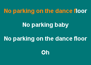 No parking on the dance floor

No parking baby

No parking on the dance floor

Oh