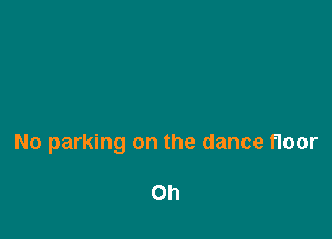 No parking on the dance floor

Oh