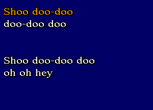 Shoo doo-doo
doo-doo doo

Shoo doo-doo doo
oh oh hey