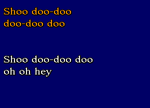 Shoo doo-doo
doo-doo doo

Shoo doo-doo doo
oh oh hey