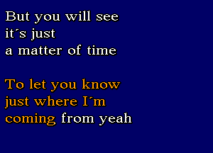 But you will see
it's just
a matter of time

To let you know
just where I'm
coming from yeah