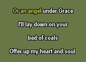 Or an angel under Grace

I'll lay down on your

bed of coals

Offer up my heart and soul