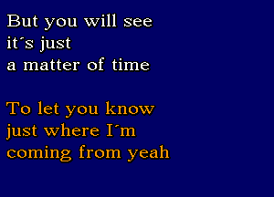 But you will see
it's just
a matter of time

To let you know
just where I'm
coming from yeah