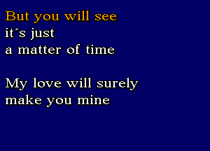 But you will see
it's just
a matter of time

My love will surely
make you mine