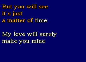 But you will see
it's just
a matter of time

My love will surely
make you mine