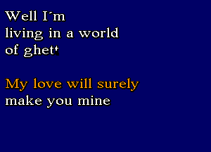 XVell I'm
living in a world
of glue?

My love will surely
make you mine