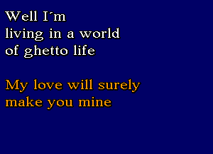 XVell I'm
living in a world
of ghetto life

My love will surely
make you mine