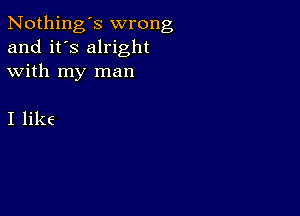 Nothing's wrong
and it's alright
with my man

I lik6