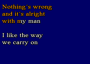 Nothing's wrong
and it's alright
with my man

I like the way
we carry on