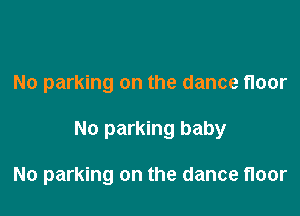 No parking on the dance floor

No parking baby

No parking on the dance floor