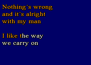 Nothing's wrong
and it's alright
with my man

I like the way
we carry on