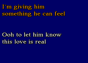 I'm giving him
something he can feel

Ooh to let him know
this love is real